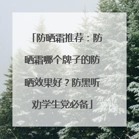 防晒霜推荐：防晒霜哪个牌子的防晒效果好？防黑听劝学生党必备
