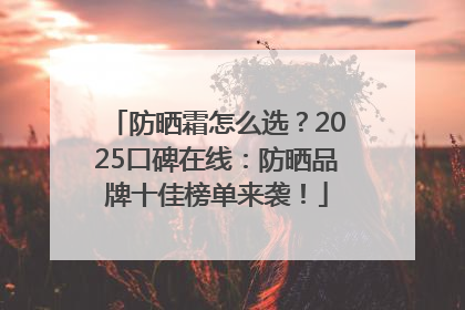 防晒霜怎么选？2025口碑在线：防晒品牌十佳榜单来袭！