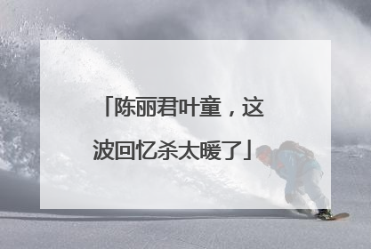 陈丽君叶童，这波回忆杀太暖了