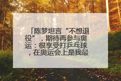 陈梦坦言“不想退役”，期待再参与奥运：很享受打乒乓球，在奥运会上是我最幸福的时候
