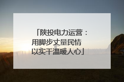 陕投电力运营：用脚步丈量民情 以实干温暖人心