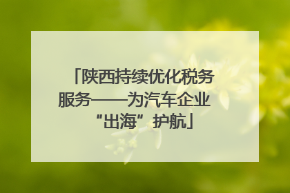 陕西持续优化税务服务——为汽车企业“出海”护航