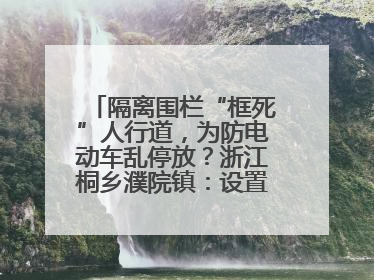 隔离围栏“框死”人行道，为防电动车乱停放？浙江桐乡濮院镇：设置有误，连夜整改