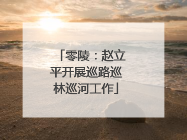 零陵：赵立平开展巡路巡林巡河工作