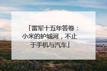雷军十五年答卷：小米的护城河，不止于手机与汽车