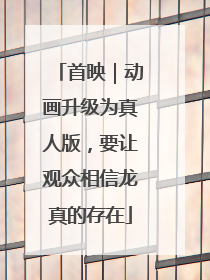 首映｜动画升级为真人版，要让观众相信龙真的存在