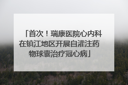 首次！瑞康医院心内科在镇江地区开展自灌注药物球囊治疗冠心病