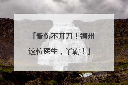 骨伤不开刀！福州这位医生，丫霸！