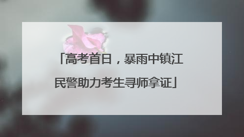 高考首日，暴雨中镇江民警助力考生寻师拿证