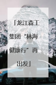 龙江森工集团“林海健康行”再出发