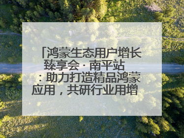 鸿蒙生态用户增长臻享会 · 南平站：助力打造精品鸿蒙应用，共研行业用增解决方案