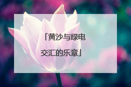 黄沙与绿电交汇的乐章