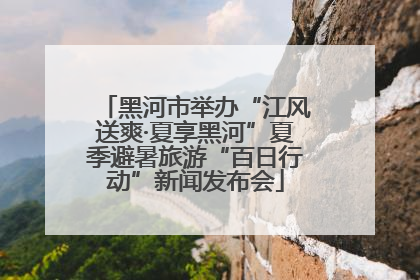 黑河市举办“江风送爽·夏享黑河”夏季避暑旅游“百日行动”新闻发布会