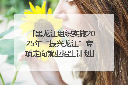 黑龙江组织实施2025年“振兴龙江”专项定向就业招生计划