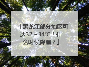 黑龙江部分地区可达32～34℃！什么时候降温？
