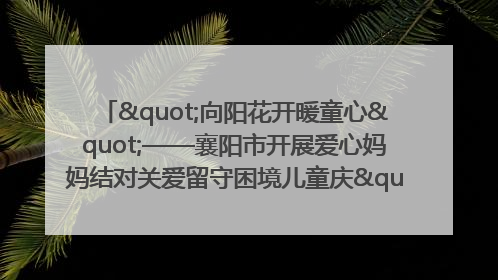 "向阳花开暖童心"——襄阳市开展爱心妈妈结对关爱留守困境儿童庆"六一"活动