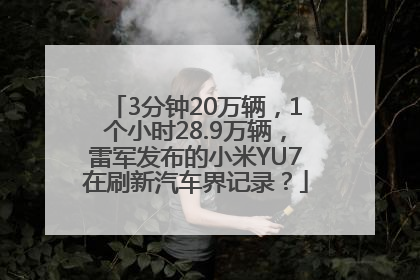 3分钟20万辆，1个小时28.9万辆，雷军发布的小米YU7在刷新汽车界记录？