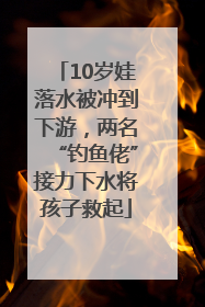 10岁娃落水被冲到下游，两名“钓鱼佬”接力下水将孩子救起