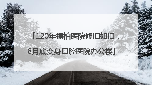 120年福柏医院修旧如旧，8月底变身口腔医院办公楼