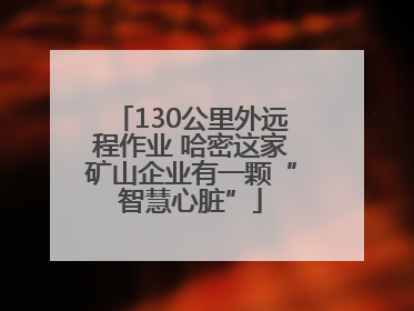 130公里外远程作业 哈密这家矿山企业有一颗“智慧心脏”