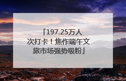 197.25万人次打卡！焦作端午文旅市场强势吸粉
