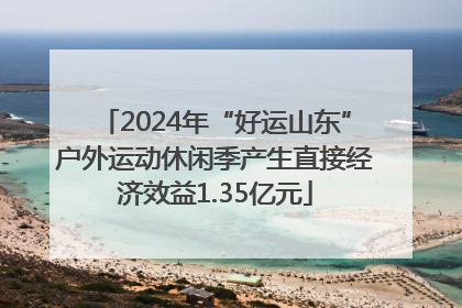 2024年“好运山东”户外运动休闲季产生直接经济效益1.35亿元