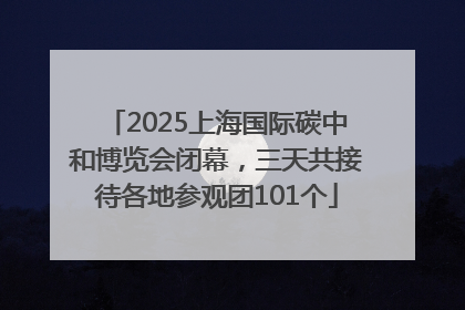 2025上海国际碳中和博览会闭幕，三天共接待各地参观团101个