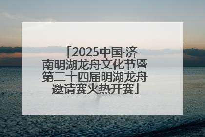 2025中国·济南明湖龙舟文化节暨第二十四届明湖龙舟邀请赛火热开赛