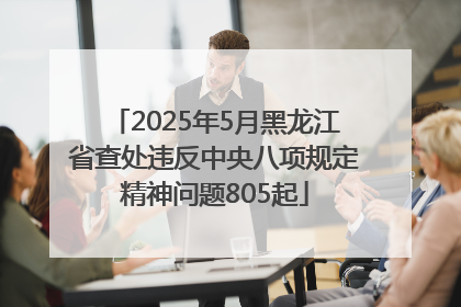 2025年5月黑龙江省查处违反中央八项规定精神问题805起