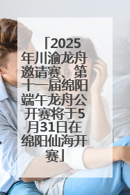 2025年川渝龙舟邀请赛、第十一届绵阳端午龙舟公开赛将于5月31日在绵阳仙海开赛