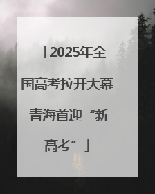 2025年全国高考拉开大幕 青海首迎“新高考”