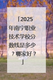 2025年南宁职业技术学校分数线是多少？哪家好？