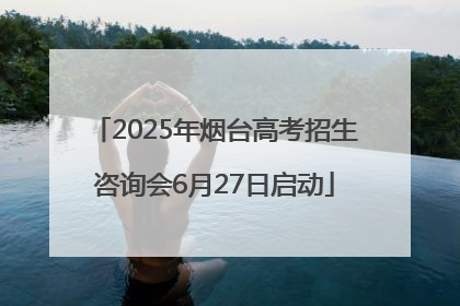 2025年烟台高考招生咨询会6月27日启动