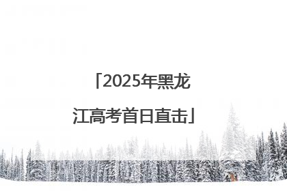 2025年黑龙江高考首日直击