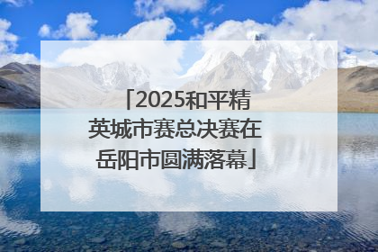 2025和平精英城市赛总决赛在岳阳市圆满落幕