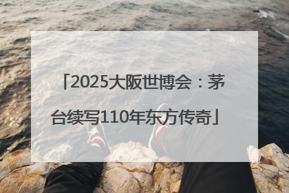 2025大阪世博会：茅台续写110年东方传奇