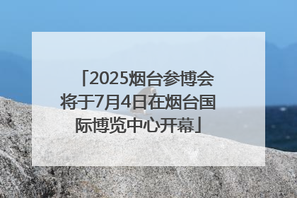 2025烟台参博会将于7月4日在烟台国际博览中心开幕
