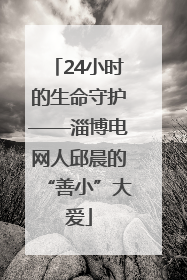 24小时的生命守护——淄博电网人邱晨的“善小”大爱