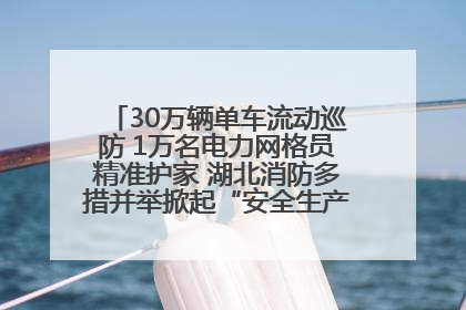 30万辆单车流动巡防 1万名电力网格员精准护家 湖北消防多措并举掀起“安全生产月”宣传热潮