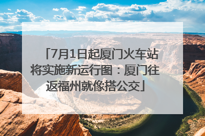 7月1日起厦门火车站将实施新运行图：厦门往返福州就像搭公交