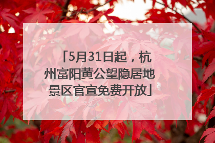 5月31日起，杭州富阳黄公望隐居地景区官宣免费开放