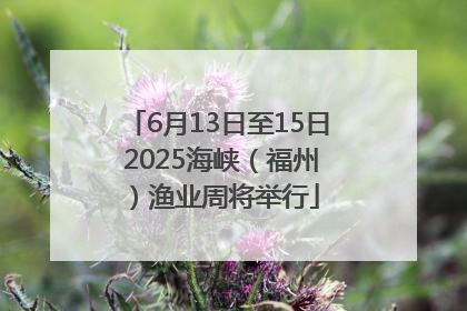 6月13日至15日 2025海峡（福州）渔业周将举行