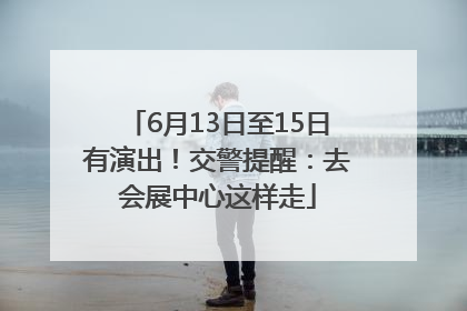 6月13日至15日有演出！交警提醒：去会展中心这样走