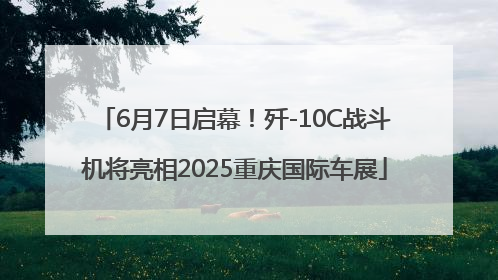 6月7日启幕！歼-10C战斗机将亮相2025重庆国际车展