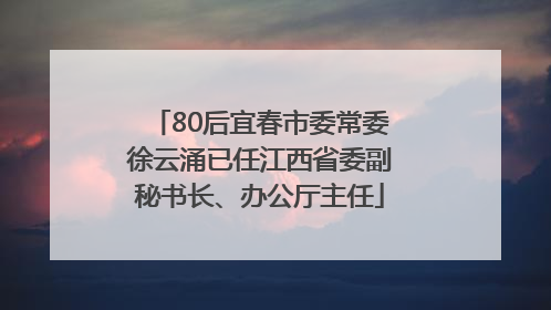 80后宜春市委常委徐云涌已任江西省委副秘书长、办公厅主任
