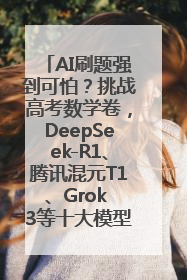 AI刷题强到可怕？挑战高考数学卷，DeepSeek-R1、腾讯混元T1、Grok 3等十大模型测评来了