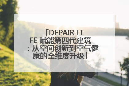 DEPAIR LIFE 赋能第四代建筑：从空间创新到空气健康的全维度升级