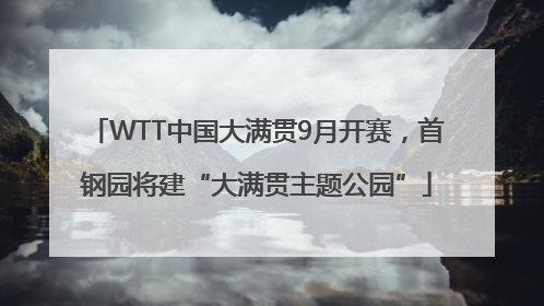 WTT中国大满贯9月开赛，首钢园将建“大满贯主题公园”